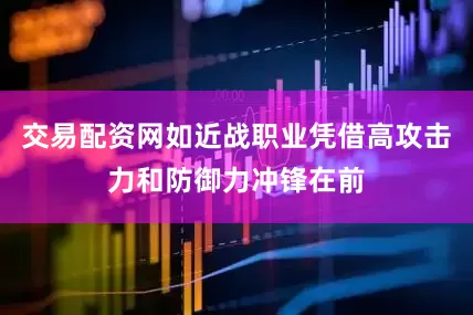 交易配资网如近战职业凭借高攻击力和防御力冲锋在前