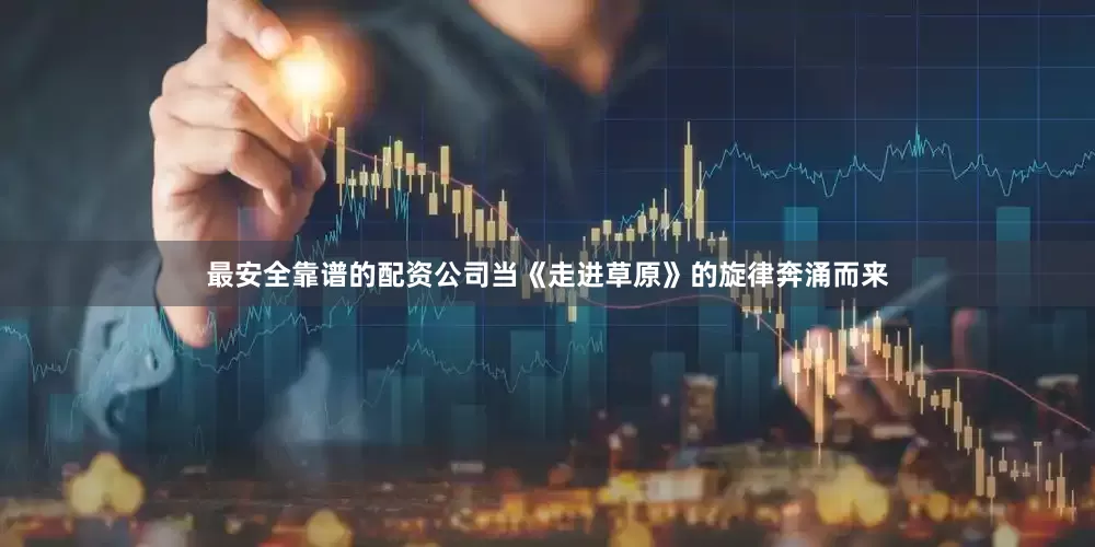 最安全靠谱的配资公司当《走进草原》的旋律奔涌而来