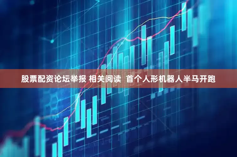 股票配资论坛举报 相关阅读  首个人形机器人半马开跑