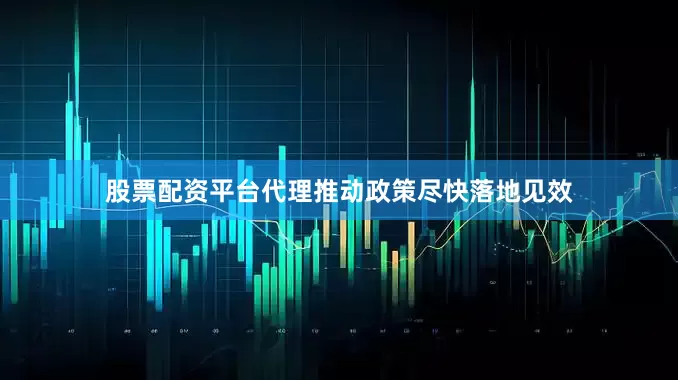 股票配资平台代理推动政策尽快落地见效