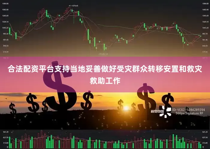 合法配资平台支持当地妥善做好受灾群众转移安置和救灾救助工作
