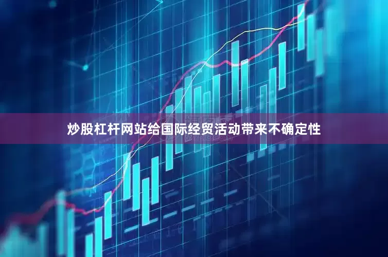 炒股杠杆网站给国际经贸活动带来不确定性