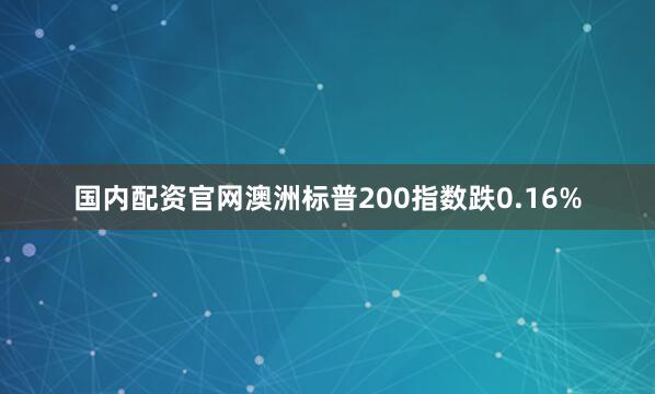 国内配资官网澳洲标普200指数跌0.16%