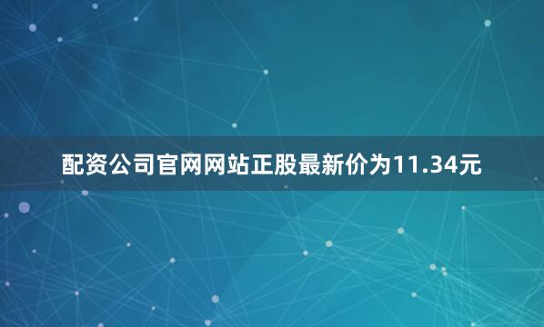 配资公司官网网站正股最新价为11.34元