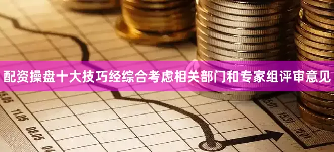 配资操盘十大技巧经综合考虑相关部门和专家组评审意见