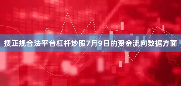 搜正规合法平台杠杆炒股7月9日的资金流向数据方面