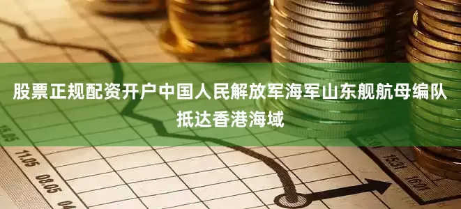 股票正规配资开户中国人民解放军海军山东舰航母编队抵达香港海域