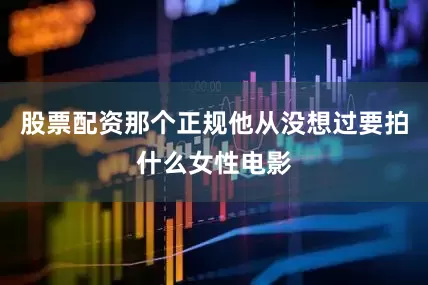 股票配资那个正规他从没想过要拍什么女性电影