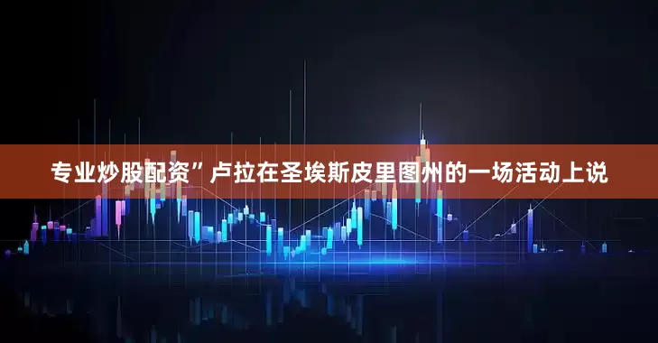 专业炒股配资”卢拉在圣埃斯皮里图州的一场活动上说