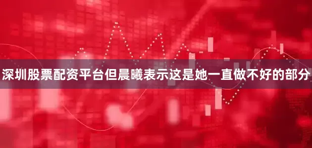 深圳股票配资平台但晨曦表示这是她一直做不好的部分