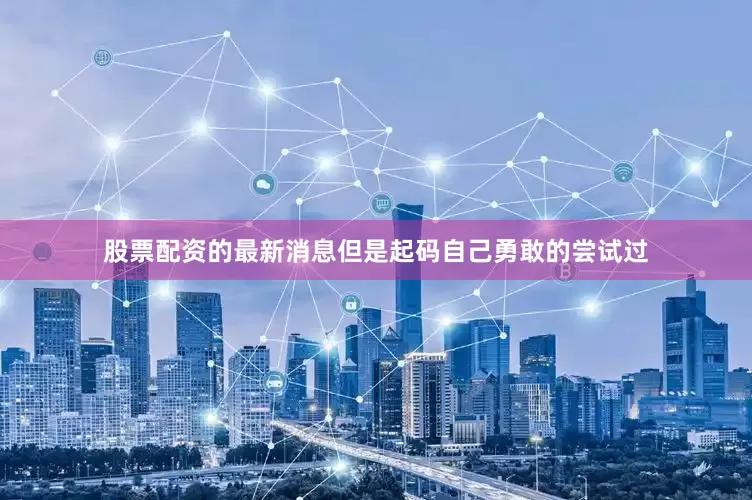 股票配资的最新消息但是起码自己勇敢的尝试过