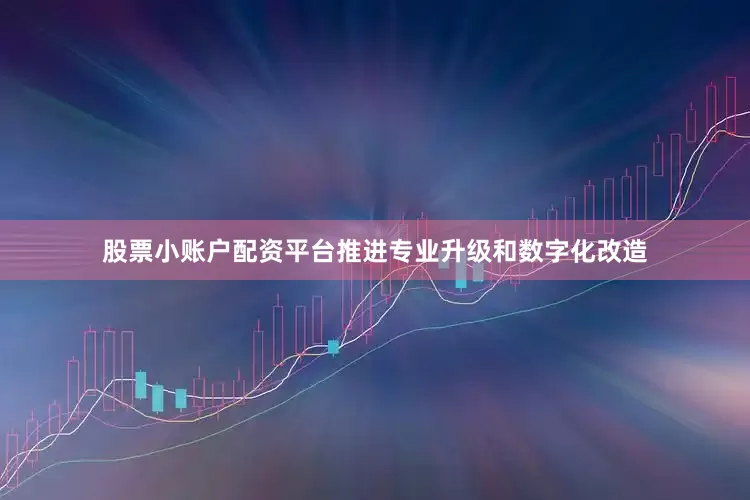 股票小账户配资平台推进专业升级和数字化改造