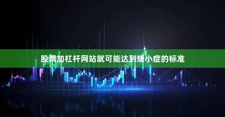 股票加杠杆网站就可能达到矮小症的标准