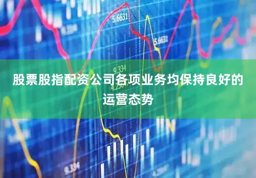 股票股指配资公司各项业务均保持良好的运营态势