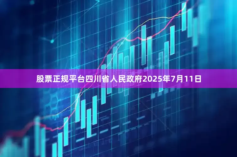股票正规平台四川省人民政府2025年7月11日