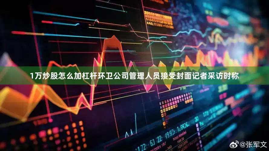 1万炒股怎么加杠杆环卫公司管理人员接受封面记者采访时称