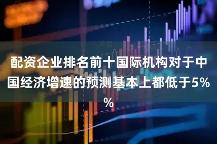 配资企业排名前十国际机构对于中国经济增速的预测基本上都低于5%