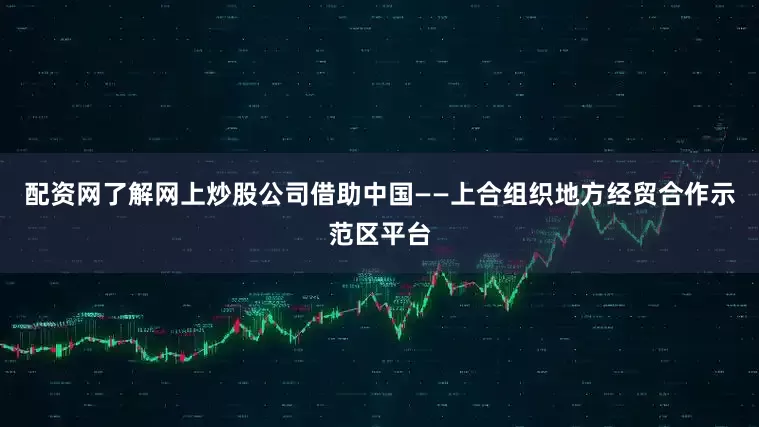 配资网了解网上炒股公司借助中国——上合组织地方经贸合作示范区平台