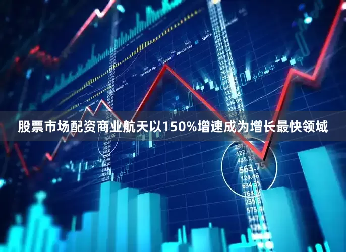 股票市场配资商业航天以150%增速成为增长最快领域