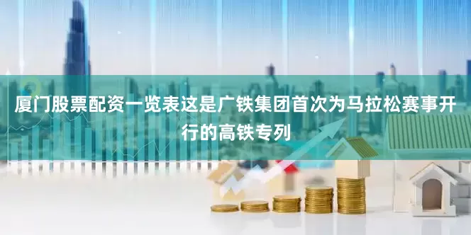 厦门股票配资一览表这是广铁集团首次为马拉松赛事开行的高铁专列