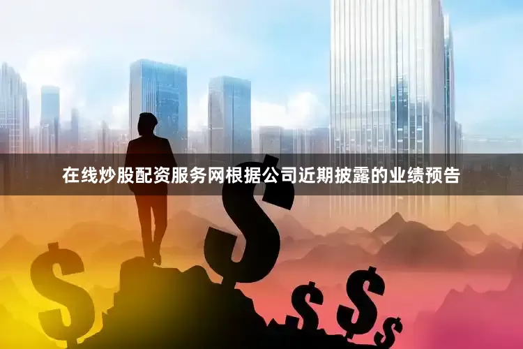 在线炒股配资服务网根据公司近期披露的业绩预告