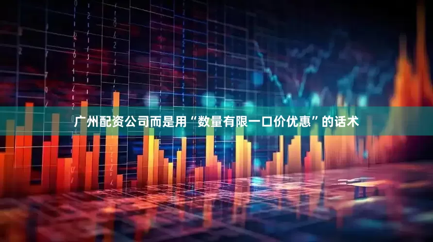 广州配资公司而是用“数量有限一口价优惠”的话术