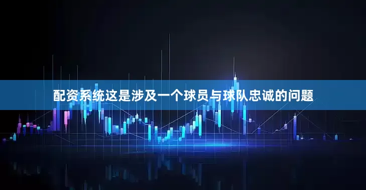 配资系统这是涉及一个球员与球队忠诚的问题