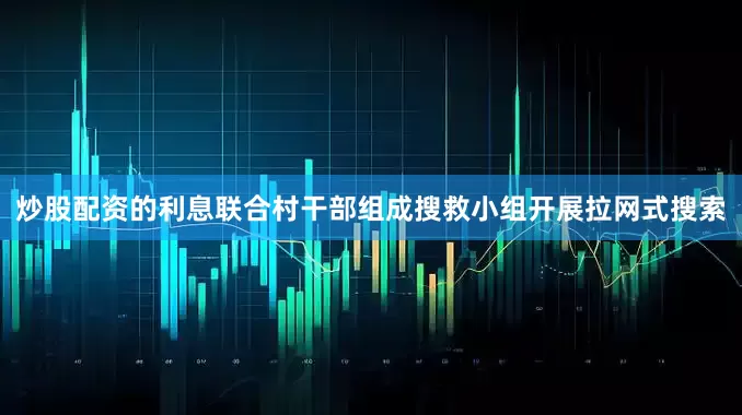 炒股配资的利息联合村干部组成搜救小组开展拉网式搜索