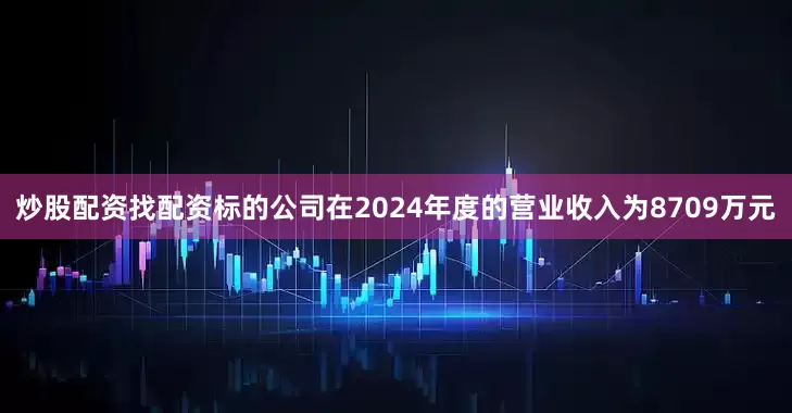 炒股配资找配资　　标的公司在2024年度的营业收入为8709万元