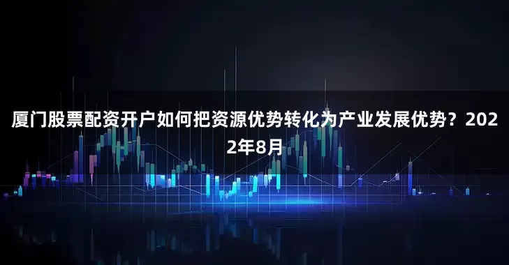 厦门股票配资开户如何把资源优势转化为产业发展优势？2022年8月
