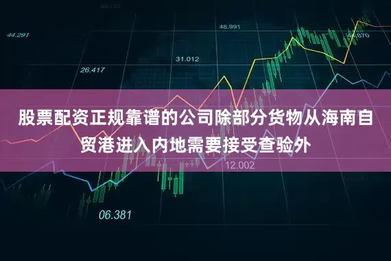 股票配资正规靠谱的公司除部分货物从海南自贸港进入内地需要接受查验外