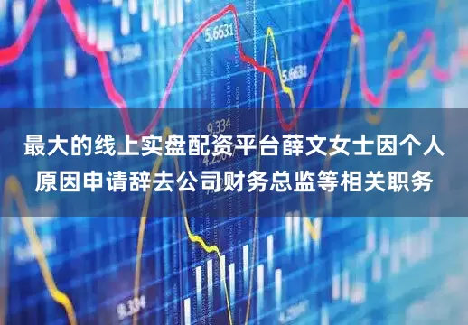 最大的线上实盘配资平台薛文女士因个人原因申请辞去公司财务总监等相关职务