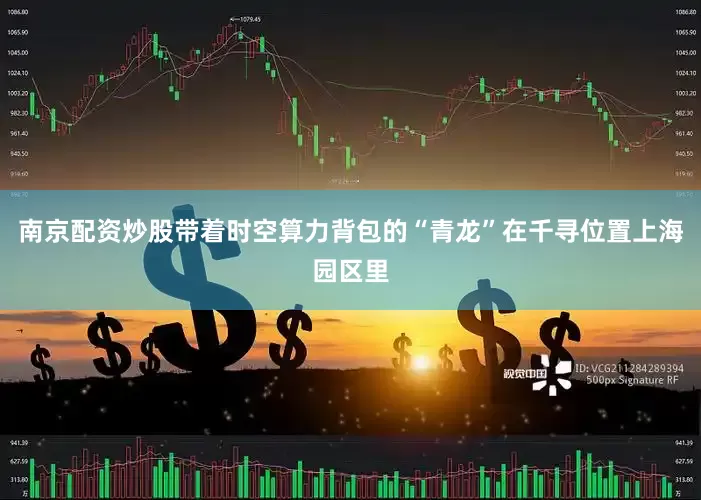 南京配资炒股带着时空算力背包的“青龙”在千寻位置上海园区里