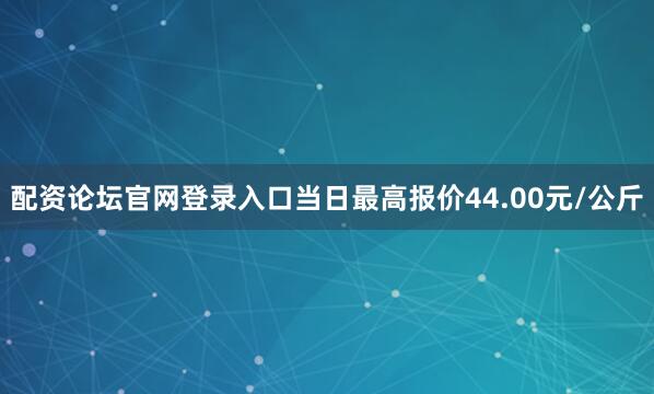 配资论坛官网登录入口当日最高报价44.00元/公斤