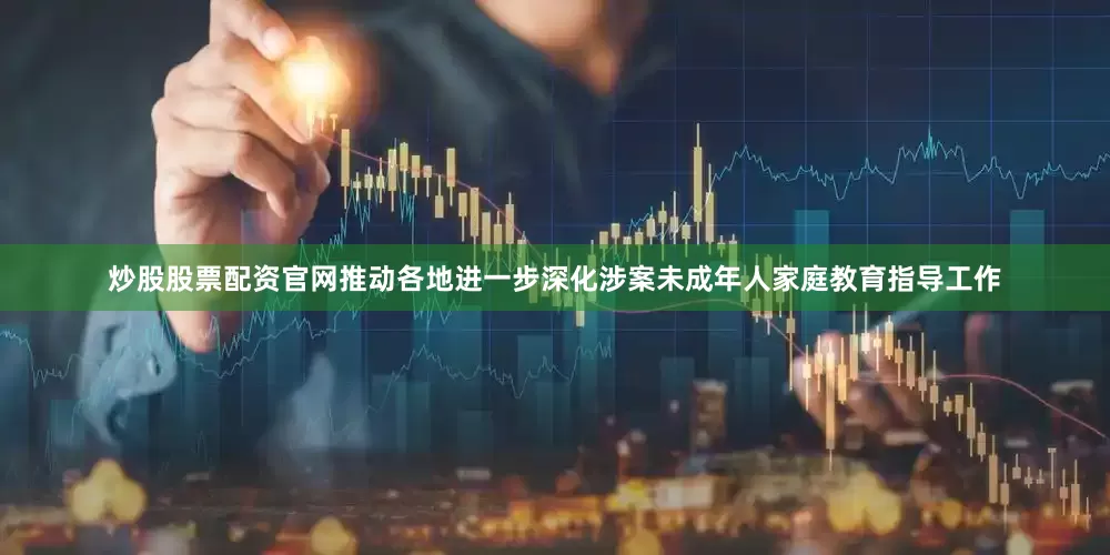 炒股股票配资官网推动各地进一步深化涉案未成年人家庭教育指导工作