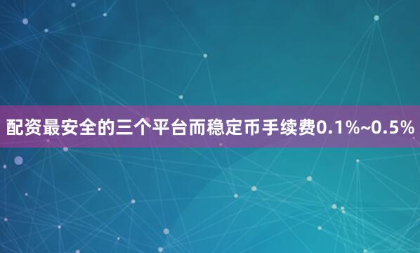 配资最安全的三个平台而稳定币手续费0.1%~0.5%