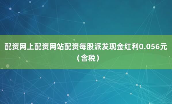 配资网上配资网站配资每股派发现金红利0.056元（含税）