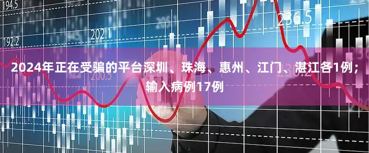 2024年正在受骗的平台深圳、珠海、惠州、江门、湛江各1例;输入病例17例