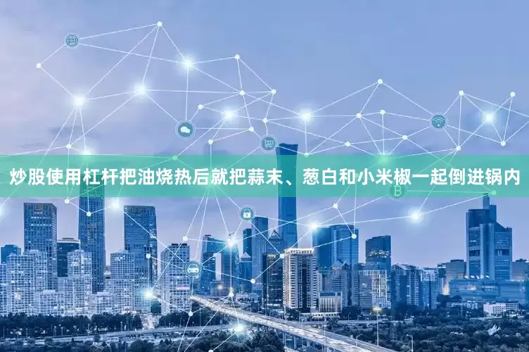 炒股使用杠杆把油烧热后就把蒜末、葱白和小米椒一起倒进锅内