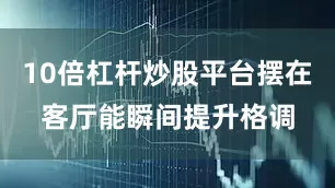 10倍杠杆炒股平台摆在客厅能瞬间提升格调