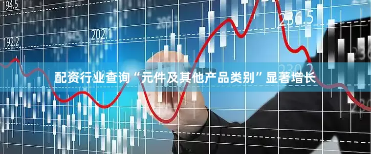 配资行业查询“元件及其他产品类别”显著增长