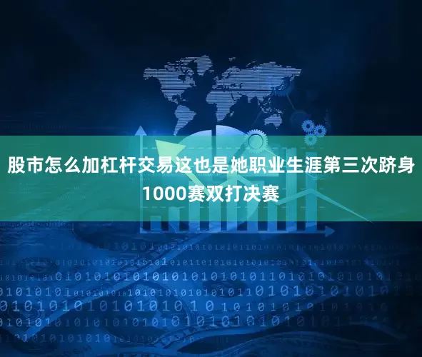 股市怎么加杠杆交易这也是她职业生涯第三次跻身1000赛双打决赛