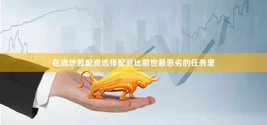 在线炒股配资选择配资比前世最恶劣的任务里