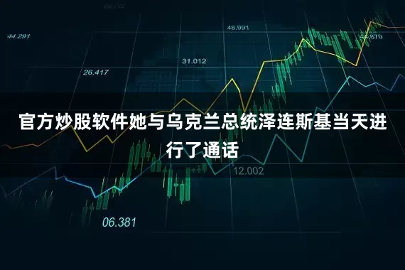 官方炒股软件她与乌克兰总统泽连斯基当天进行了通话