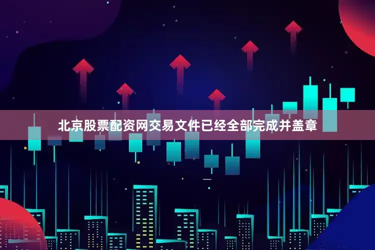 北京股票配资网交易文件已经全部完成并盖章
