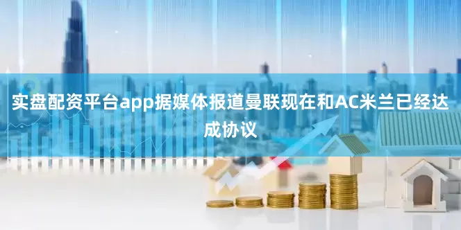实盘配资平台app据媒体报道曼联现在和AC米兰已经达成协议