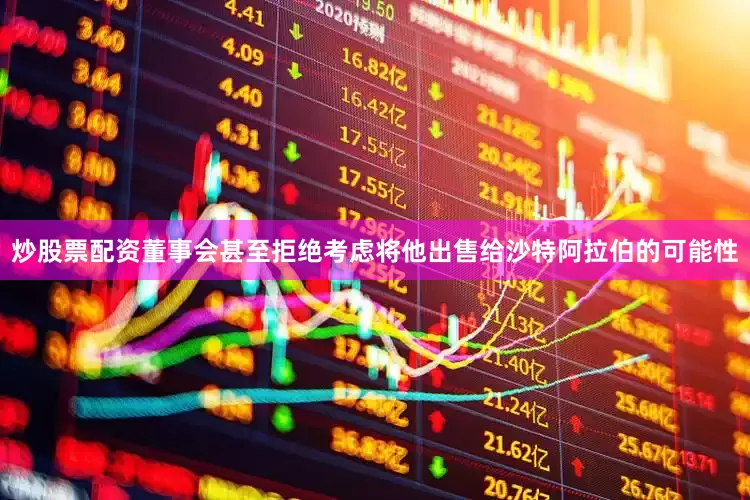 炒股票配资董事会甚至拒绝考虑将他出售给沙特阿拉伯的可能性