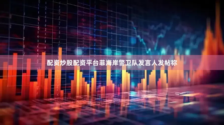 配资炒股配资平台菲海岸警卫队发言人发帖称