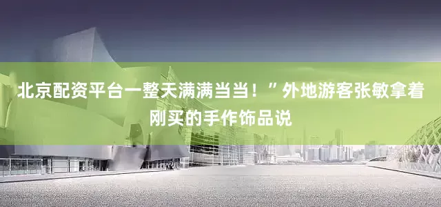 北京配资平台一整天满满当当！”外地游客张敏拿着刚买的手作饰品说