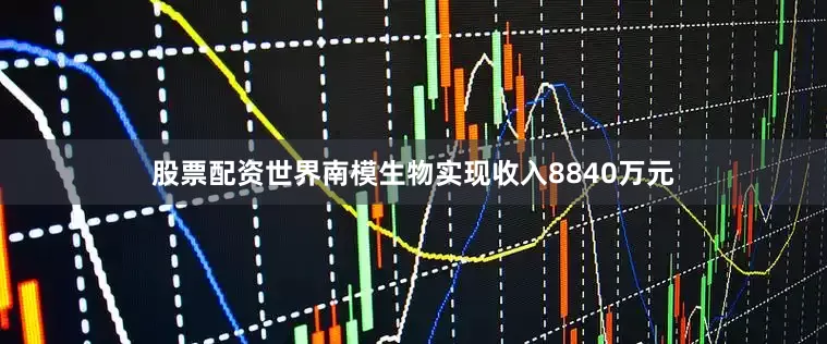 股票配资世界南模生物实现收入8840万元